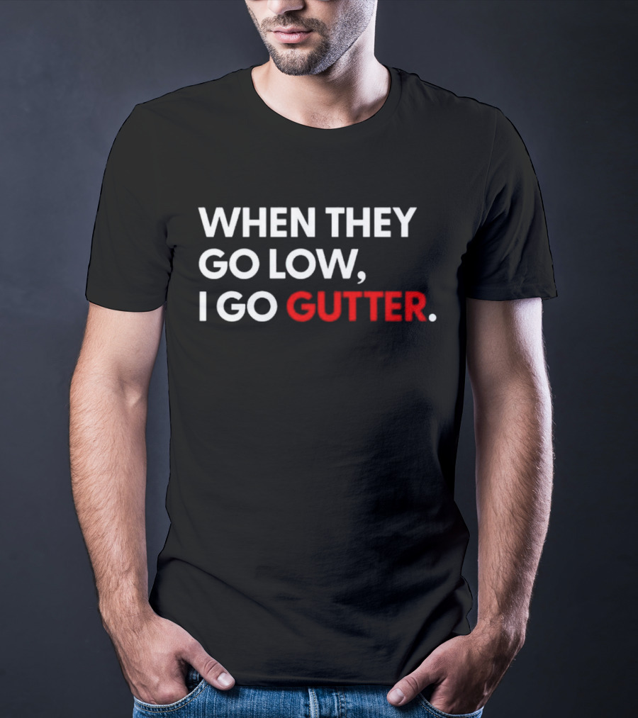 WHEN THEY GO LOW I GO GUTTER T-Shirt