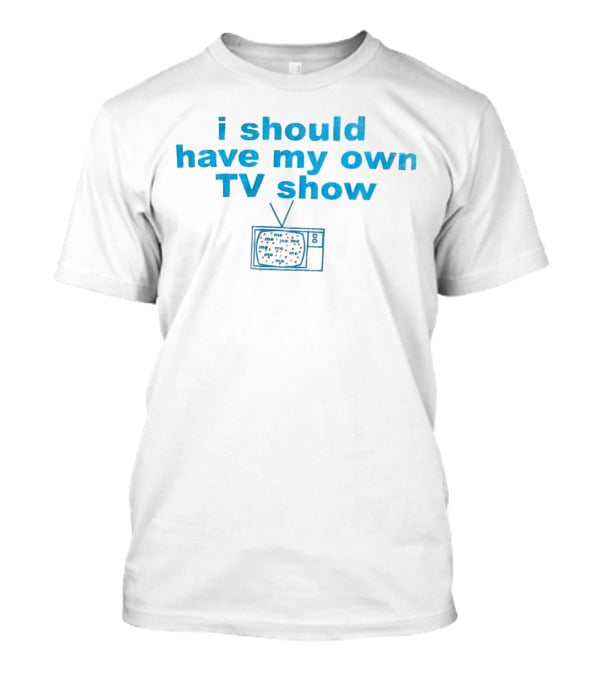I Should Have My Own TV Show Me Me Me Television T-Shirt