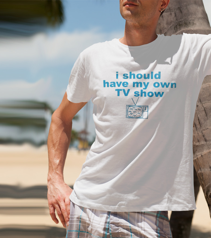 I Should Have My Own TV Show Me Me Me Television T-Shirt