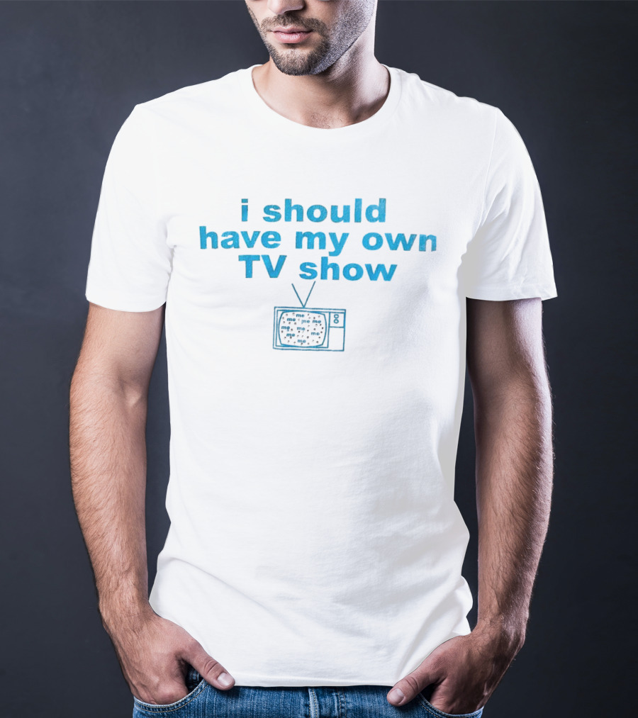 I Should Have My Own TV Show Me Me Me Television T-Shirt