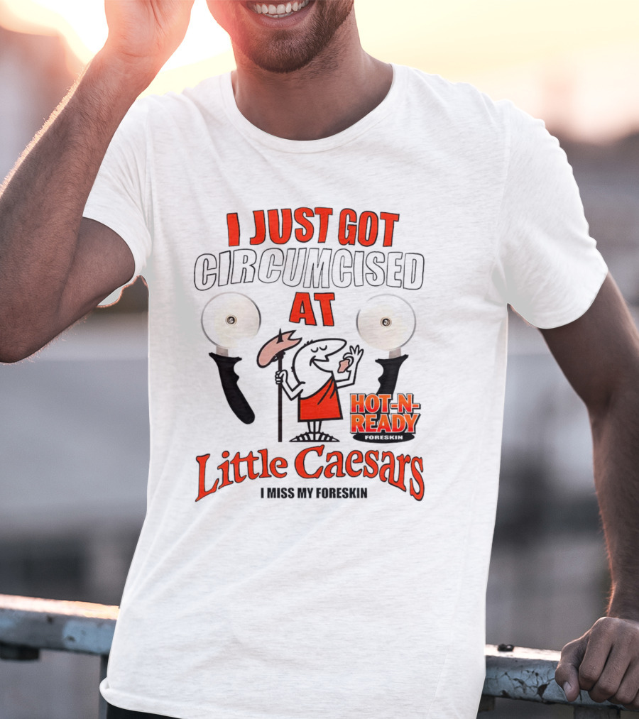 I Just Got Circumcised At Little Caesars Hot-N-Ready I Miss My Foreskin T-Shirt