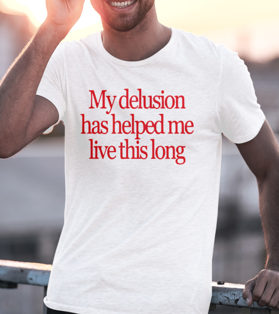 My Delusion Has Helped Me Live This Long T-Shirt