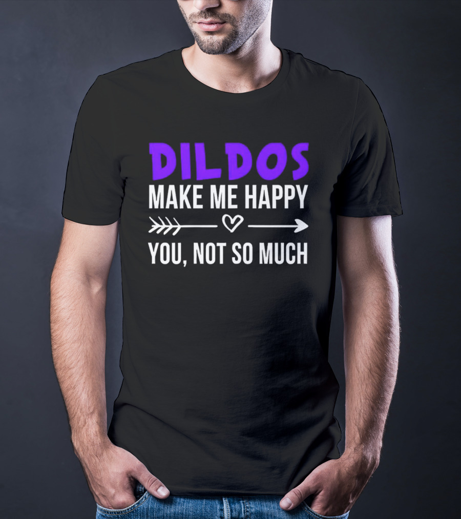 Dildos Make Me Happy You Not So Much T-Shirt
