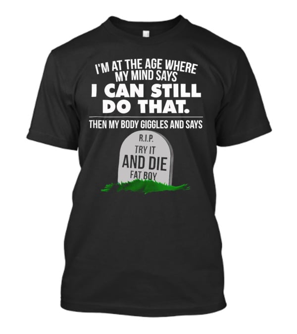 I'm At The Age Where My Mind Says I Can Still Do That Then My Body Giggles And Says RIP Try It And Die Fat Boy T-Shirt