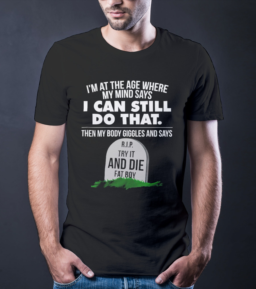 I'm At The Age Where My Mind Says I Can Still Do That Then My Body Giggles And Says RIP Try It And Die Fat Boy T-Shirt