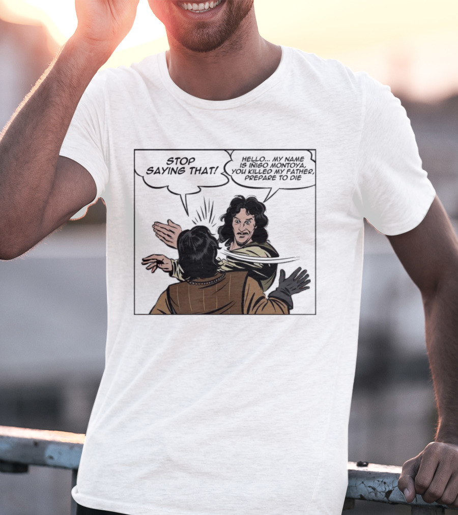 Stop Saying That Hello My Name Is Inigo Montoya You Killed My Father Prepare To Die T-Shirt