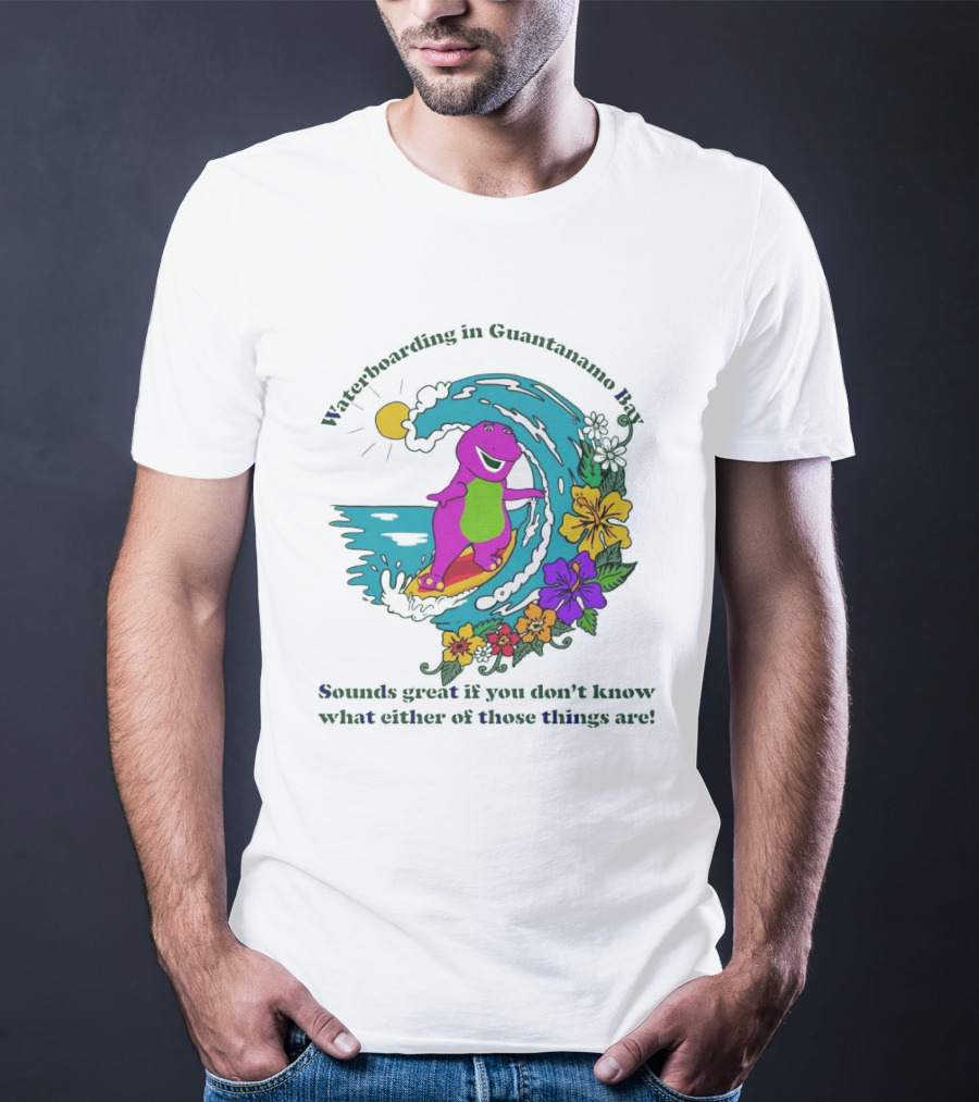 Waterboarding In Guantanamo Bay Sounds Great If You Don't Know What Either Of Those Things Are T-Shirt