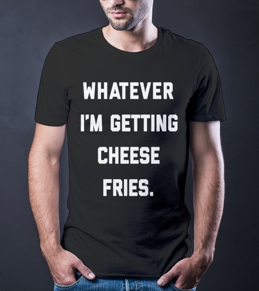 Whatever I'm Getting Cheese Fries T-Shirt
