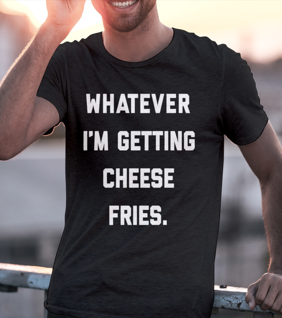 Whatever I'm Getting Cheese Fries T-Shirt