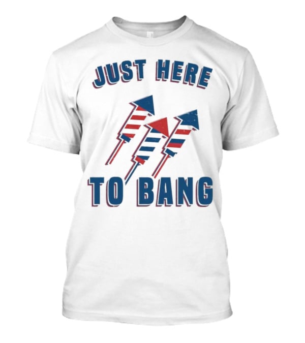 Just Here To Bang Fireworks Red White Blue T-Shirt