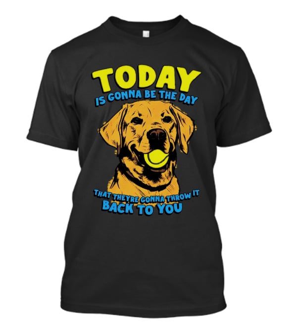 Dog Today Is Gonna Be The Day That They’re Gonna Throw It Back To You T-Shirt
