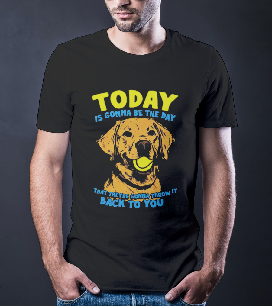 Dog Today Is Gonna Be The Day That They’re Gonna Throw It Back To You T-Shirt