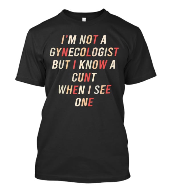 I’m Not A Gynecologist But I Know A Cunt When I See One T-Shirt