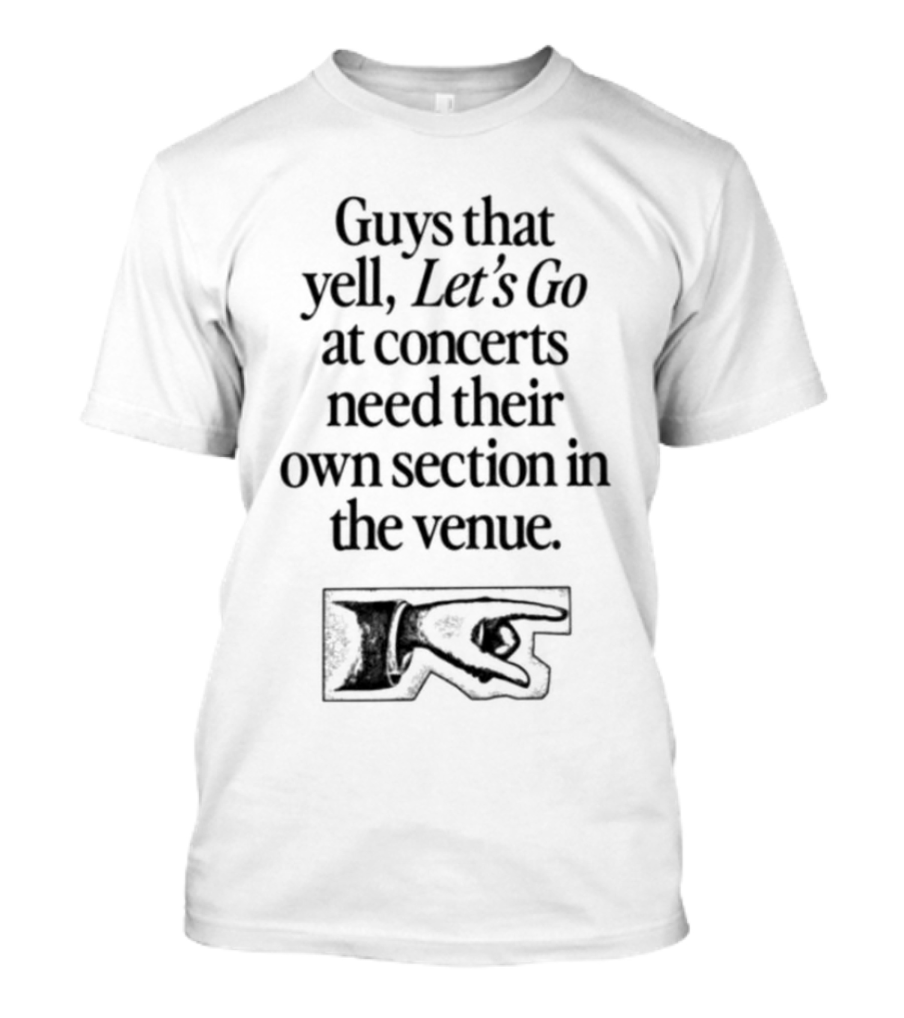 Guys That Yell Let's Go At Concerts Need Their Own Section In The Venue With Iconic Pointing Hand T-Shirt