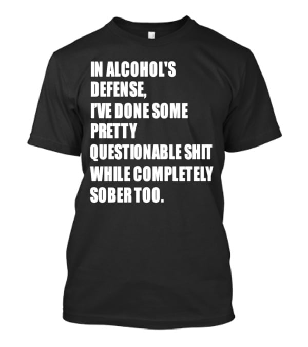 In Alcohol's Defense I've Done Some Pretty Questionable Shit While Completely Sober Too T-Shirt