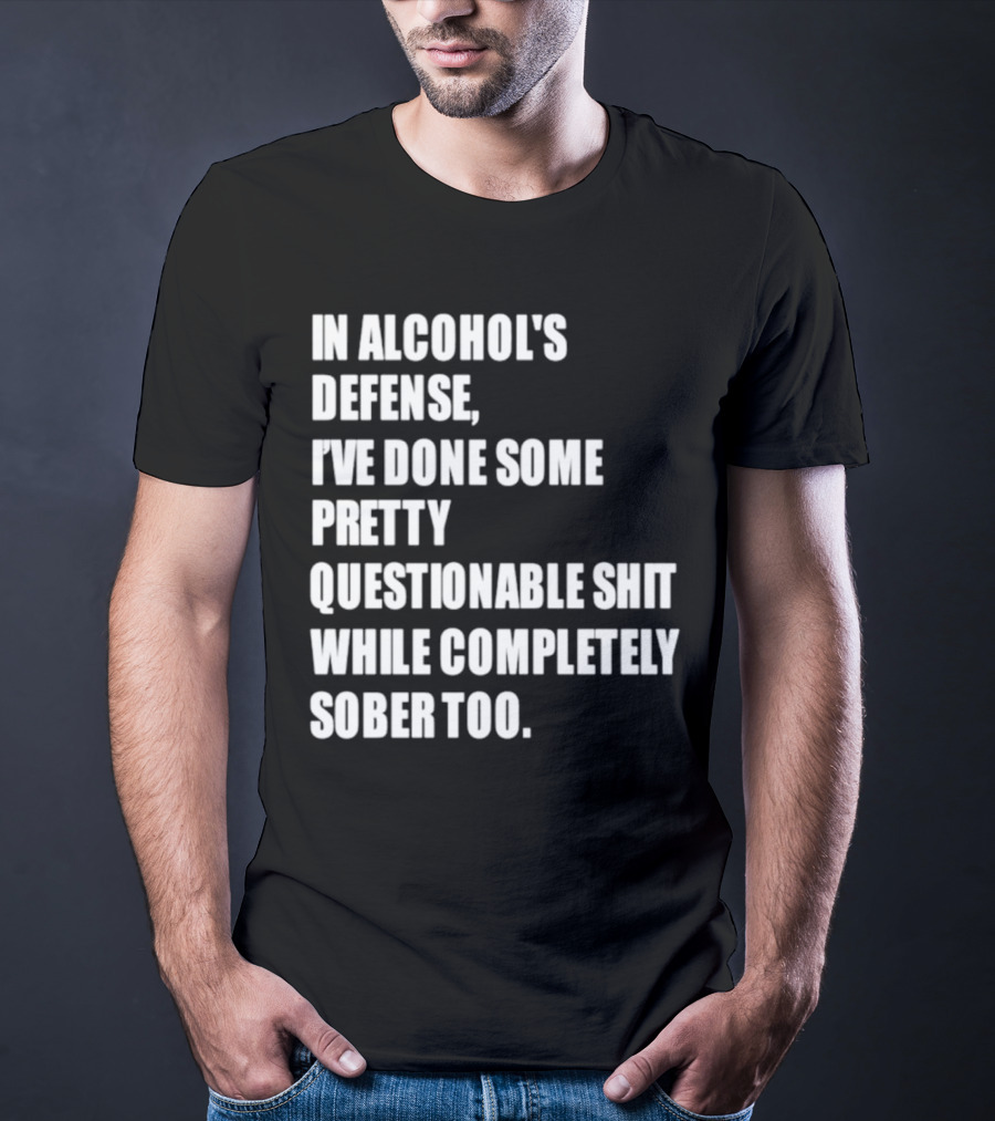 In Alcohol's Defense I've Done Some Pretty Questionable Shit While Completely Sober Too T-Shirt