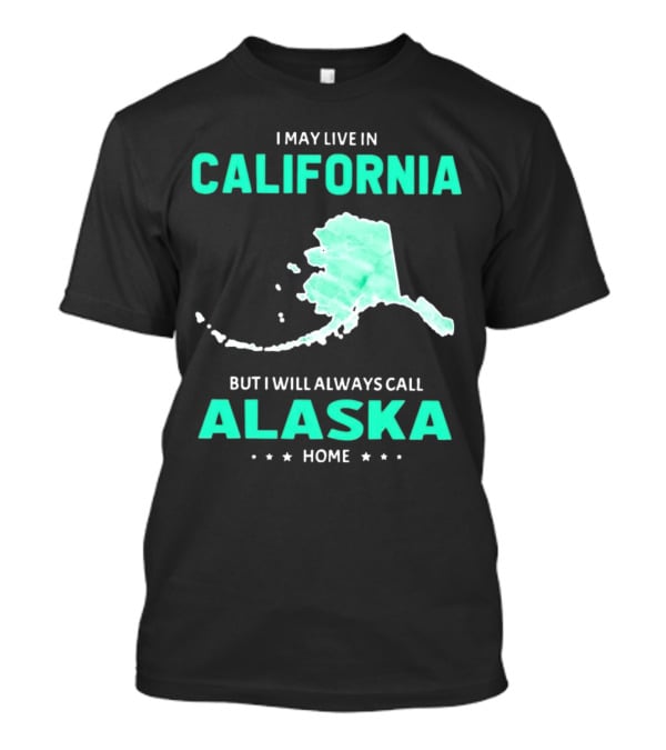 I May Live In California But I Will Always Call Alaska Home Map T-Shirt