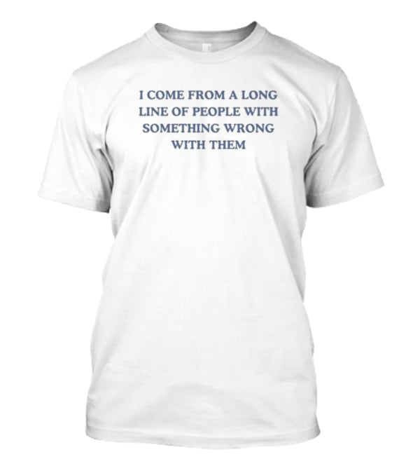 I Come From A Long Line Of People With Something Wrong With Them T-Shirt