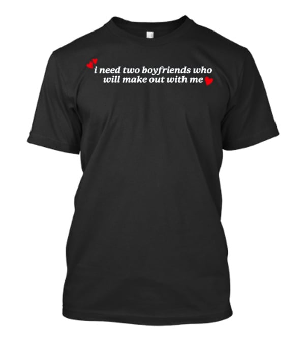 I Need Two Boyfriends Who Will Make Out With Me Hearts T-Shirt