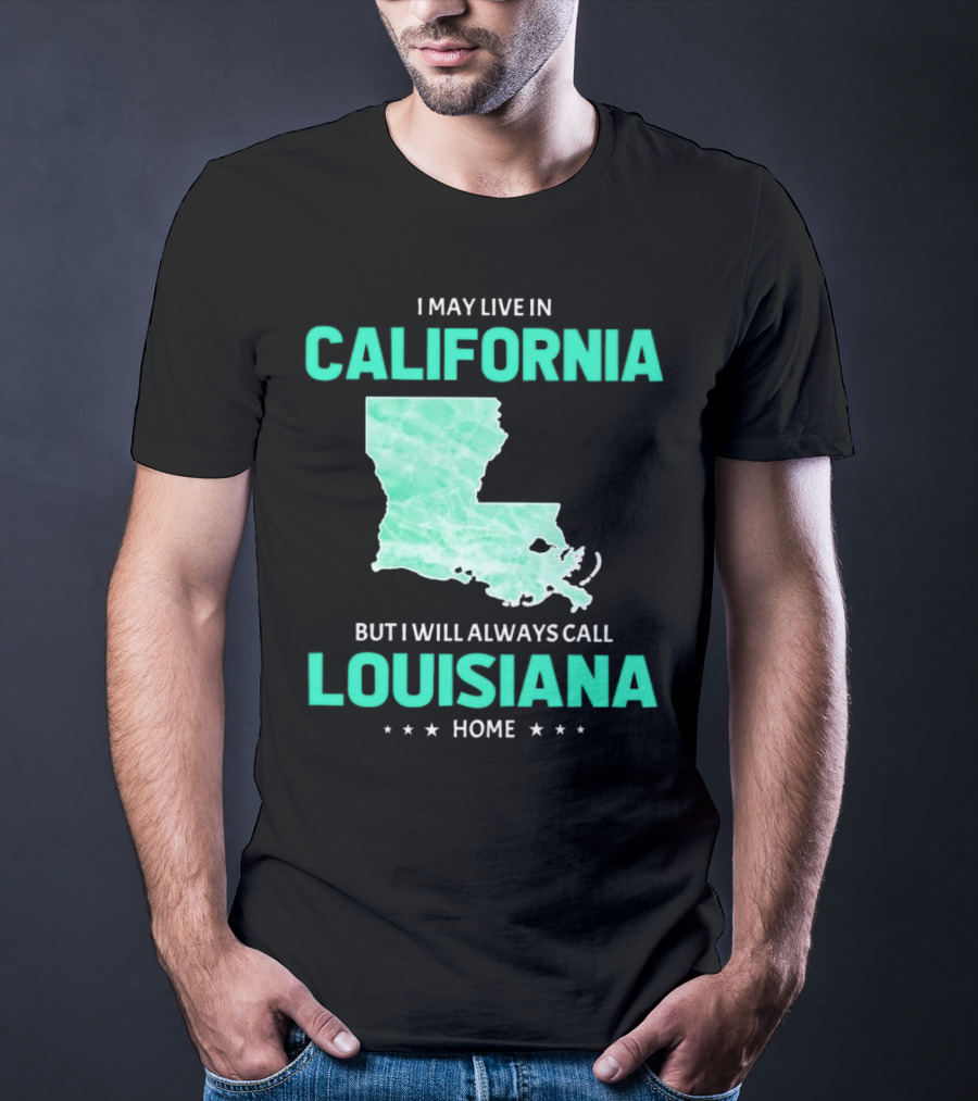 I May Live In California But I Will Always Call Louisiana Home With Map T-Shirt