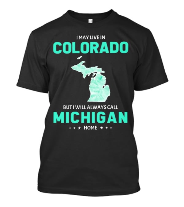 I May Live In Colorado But I Will Always Call Michigan Home With Michigan State T-Shirt