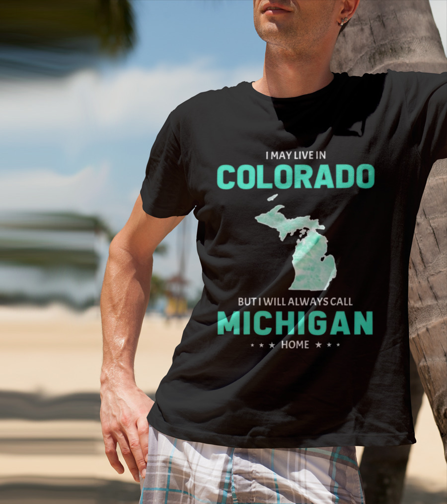 I May Live In Colorado But I Will Always Call Michigan Home With Michigan State T-Shirt