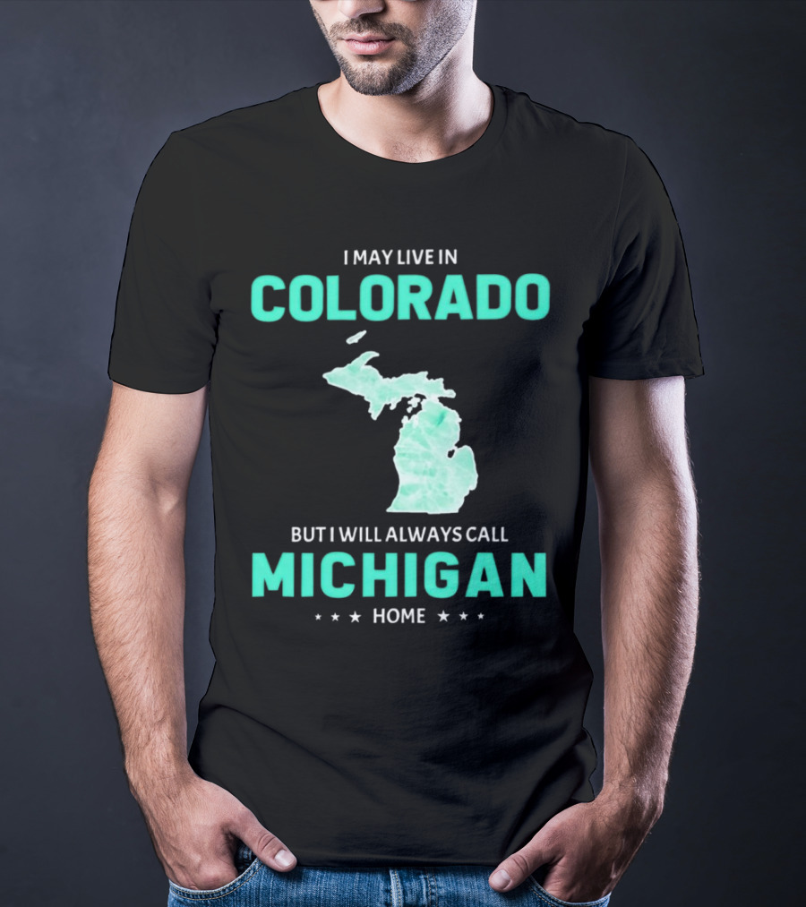 I May Live In Colorado But I Will Always Call Michigan Home With Michigan State T-Shirt