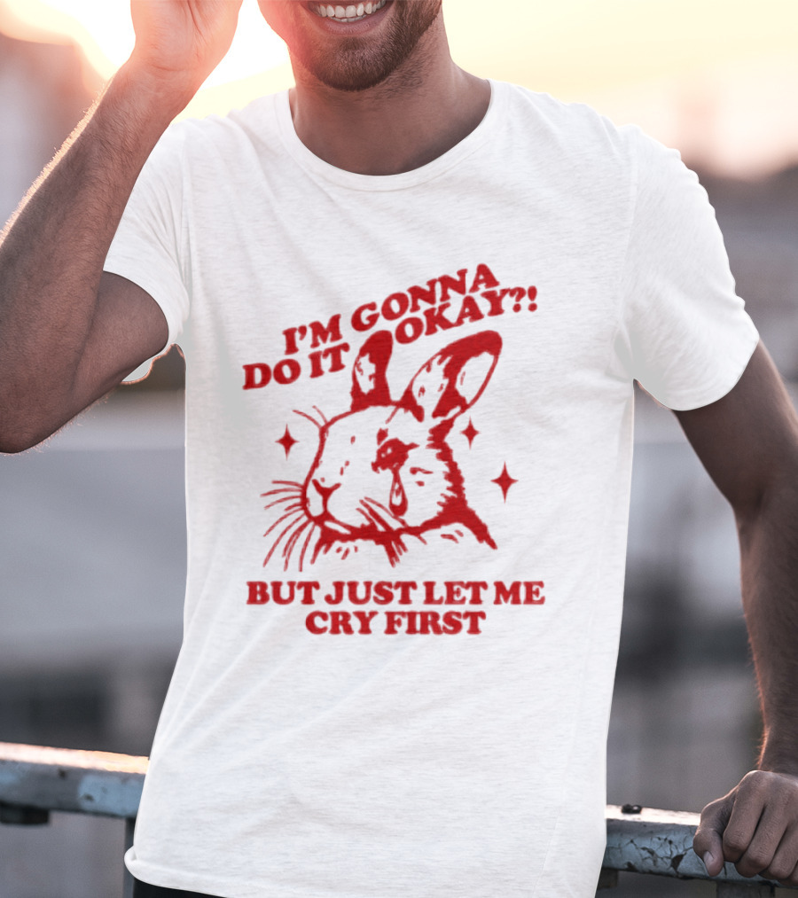 I'm Gonna Do It Okay But Just Let Me Cry First Rabbit T-Shirt