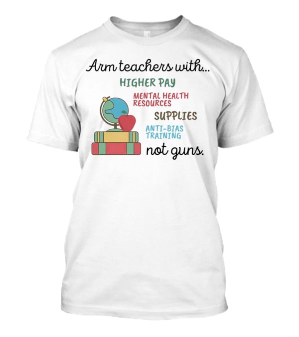 Arm Teachers With Higher Pay Mental Health Resources Supplies Anti-Bias Training Not Guns T-Shirt