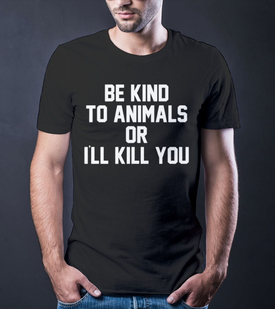 BE KIND TO ANIMALS OR I’LL KILL YOU T-Shirt