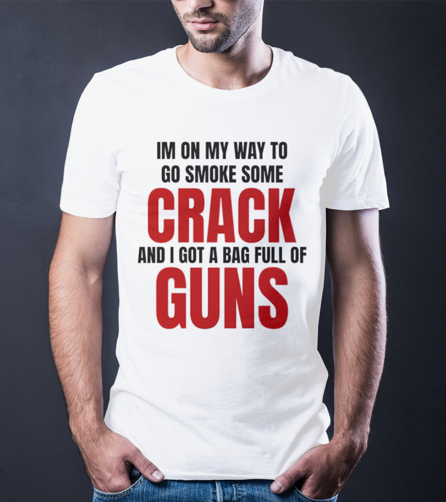 I'm On My Way To Go Smoke Some Crack And I Got A Bag Full Of Guns T-Shirt