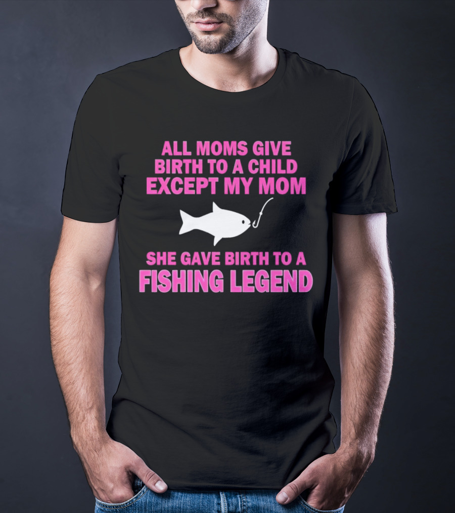 All Moms Give Birth To A Child Except My Mom She Gave Birth To A Fishing Legend T-Shirt
