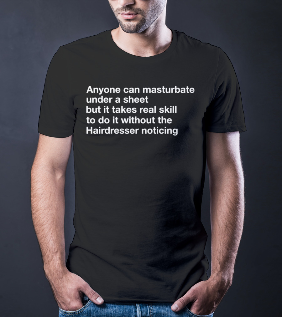 Anyone Can Masturbate Under A Sheet But It Takes Real Skill To Do It Without The Hairdresser Noticing T-Shirt