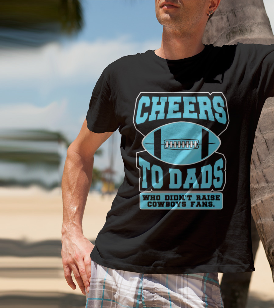 Cheers To Dads Who Didn’t Raise Cowboys Fans Football Themes T-Shirt