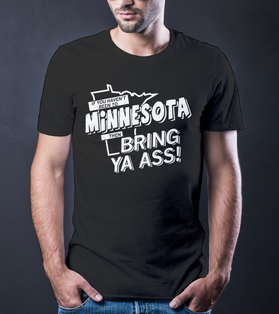 If You Haven’t Been To Minnesota Then Bring Ya Ass T-Shirt