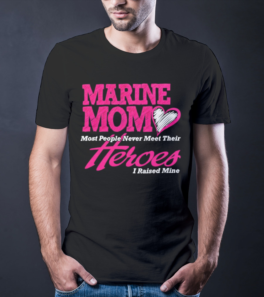 Marine Mom Most People Never Meet Their Heroes I Raised Mine T-Shirt