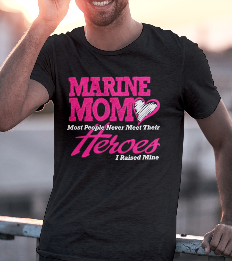 Marine Mom Most People Never Meet Their Heroes I Raised Mine T-Shirt