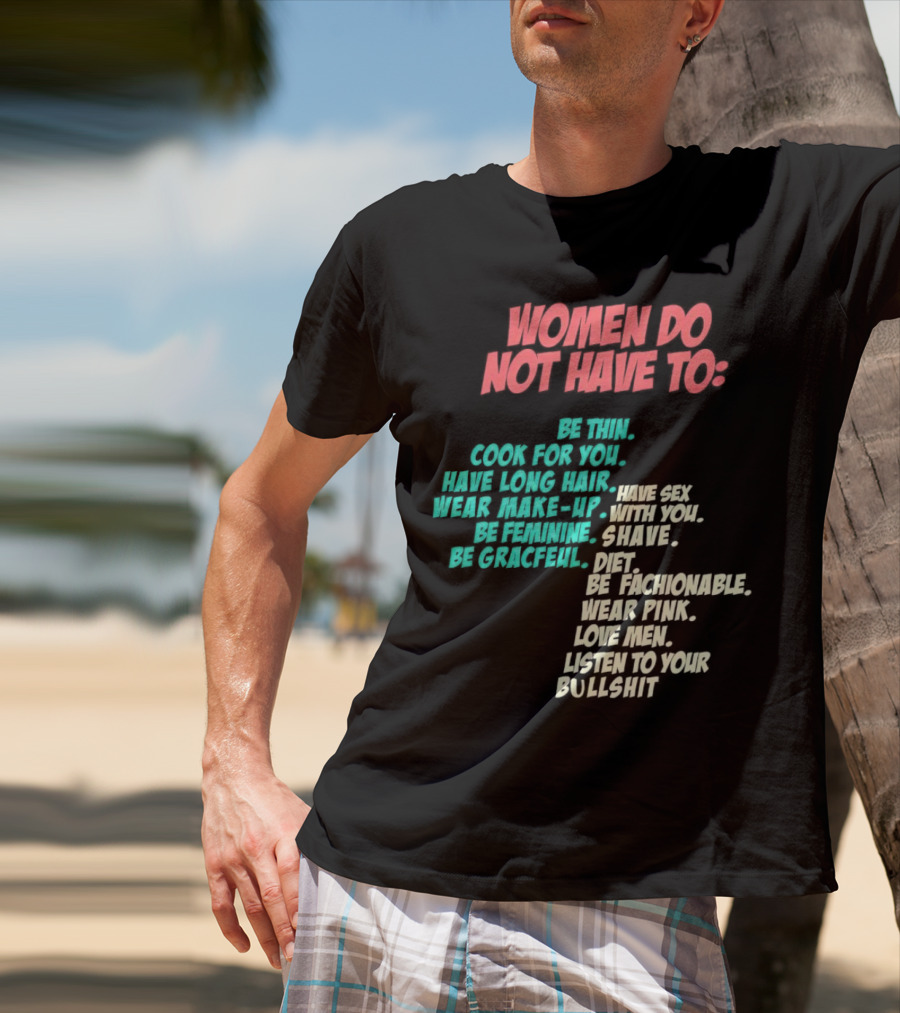 Women Do Not Have To Be Thin Cook For You Have Long Hair Wear Make-Up Be Feminine Be Graceful Be Fashionable Wear Pink Love Men Listen To Your Bullshit T-Shirt