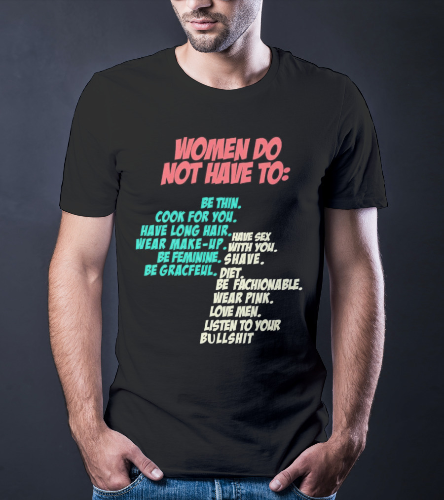 Women Do Not Have To Be Thin Cook For You Have Long Hair Wear Make-Up Be Feminine Be Graceful Be Fashionable Wear Pink Love Men Listen To Your Bullshit T-Shirt