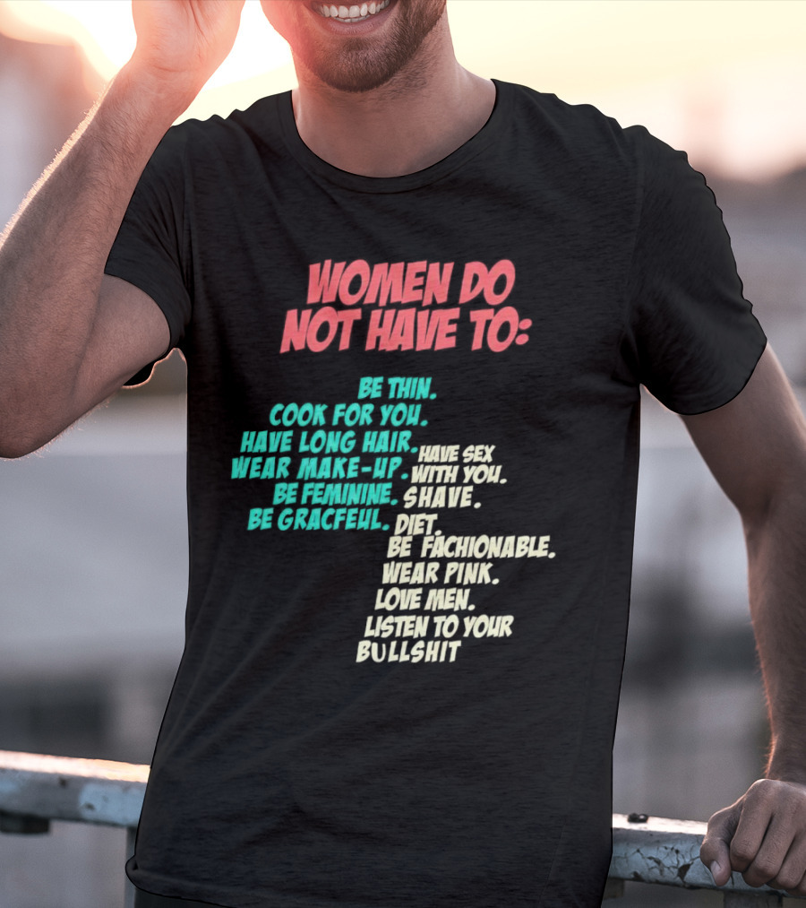 Women Do Not Have To Be Thin Cook For You Have Long Hair Wear Make-Up Be Feminine Be Graceful Be Fashionable Wear Pink Love Men Listen To Your Bullshit T-Shirt