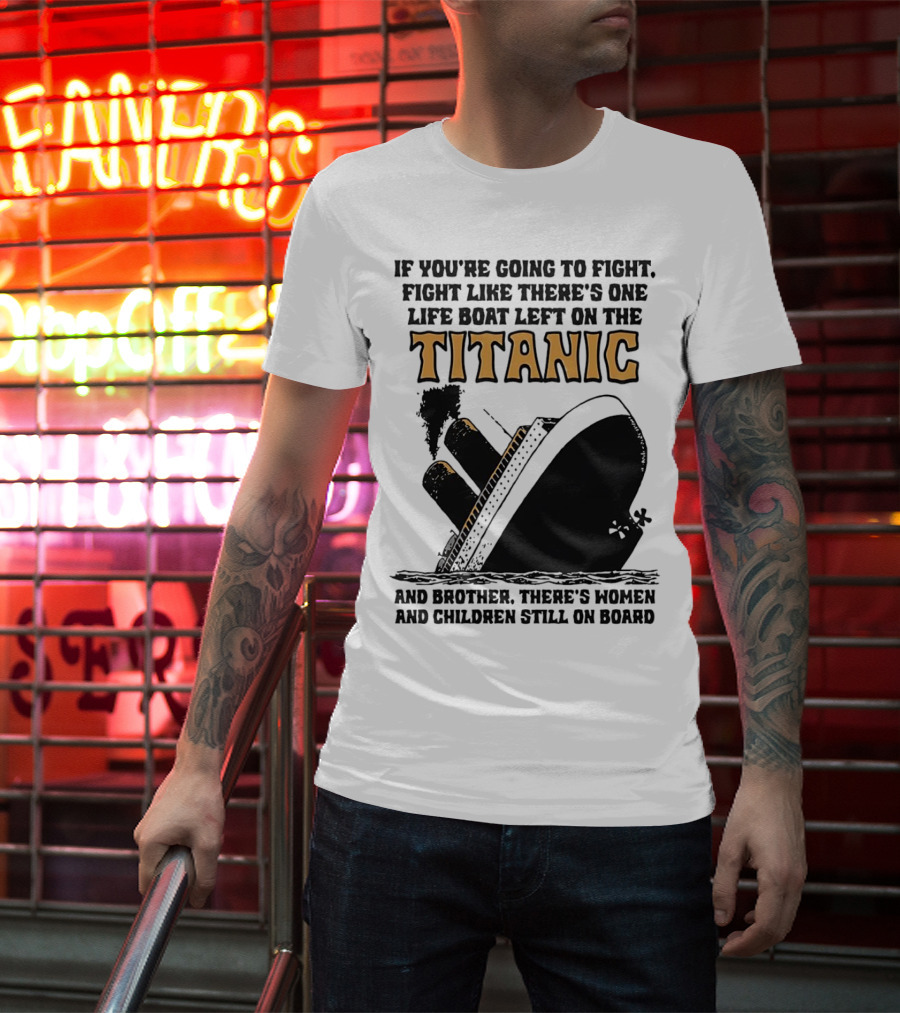 If You're Going To Fight Fight Like There's One Life Boat Left On The Titanic And Brother There's Women And Children Still On Board T-Shirt