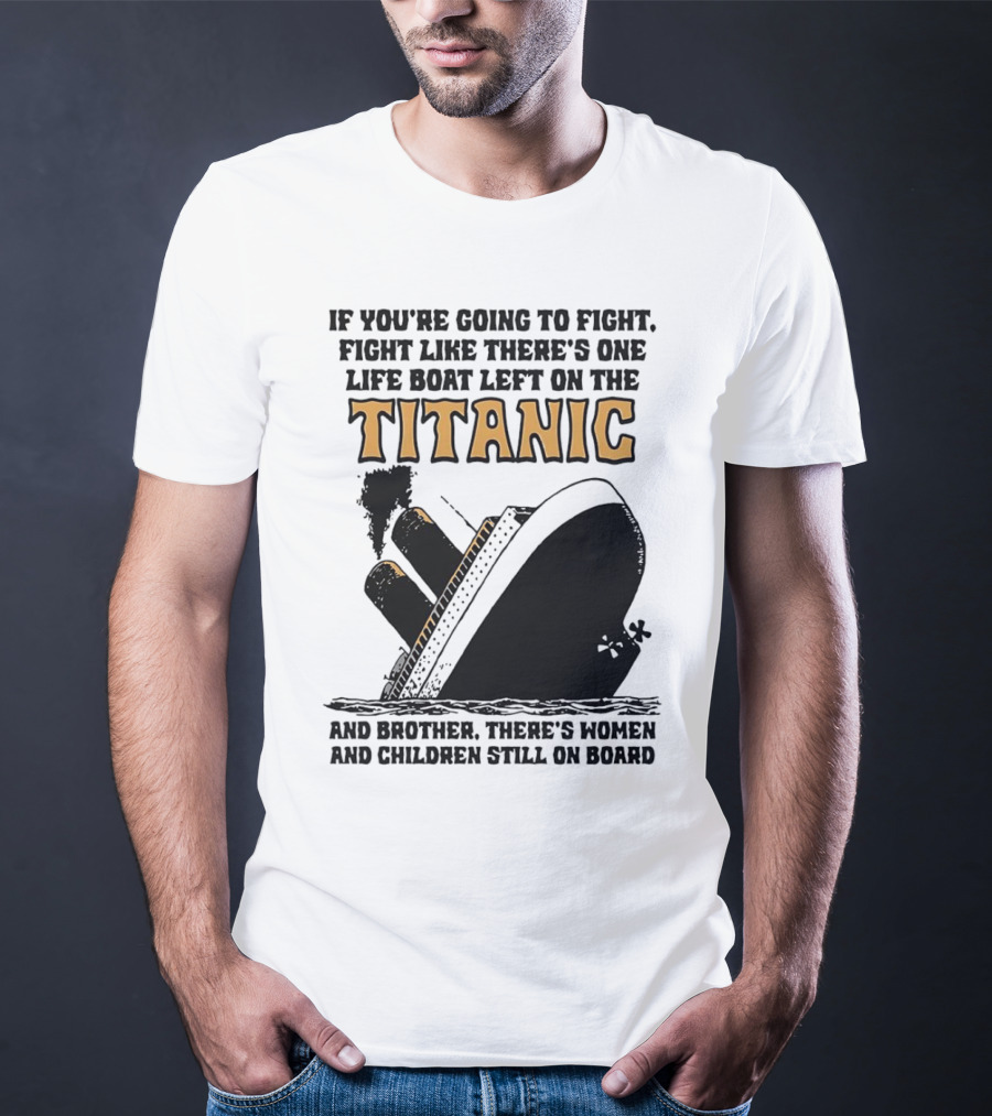 If You're Going To Fight Fight Like There's One Life Boat Left On The Titanic And Brother There's Women And Children Still On Board T-Shirt