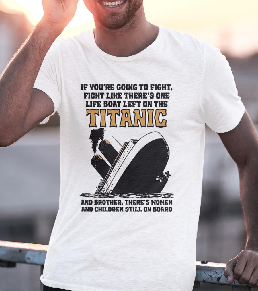 If You're Going To Fight Fight Like There's One Life Boat Left On The Titanic And Brother There's Women And Children Still On Board T-Shirt