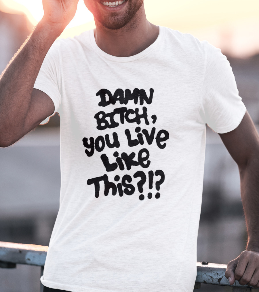 Damn Bitch You Live Like This?? T-Shirt