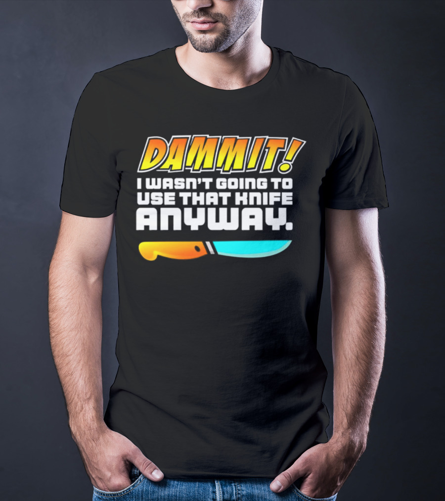 Dammit I Wasn't Going To Use That Knife Anyway Colorful Knife T-Shirt