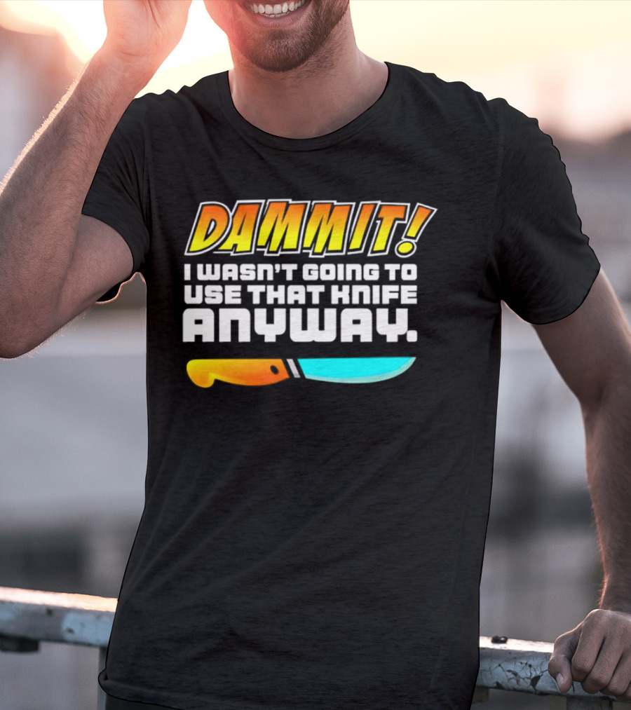 Dammit I Wasn't Going To Use That Knife Anyway Colorful Knife T-Shirt