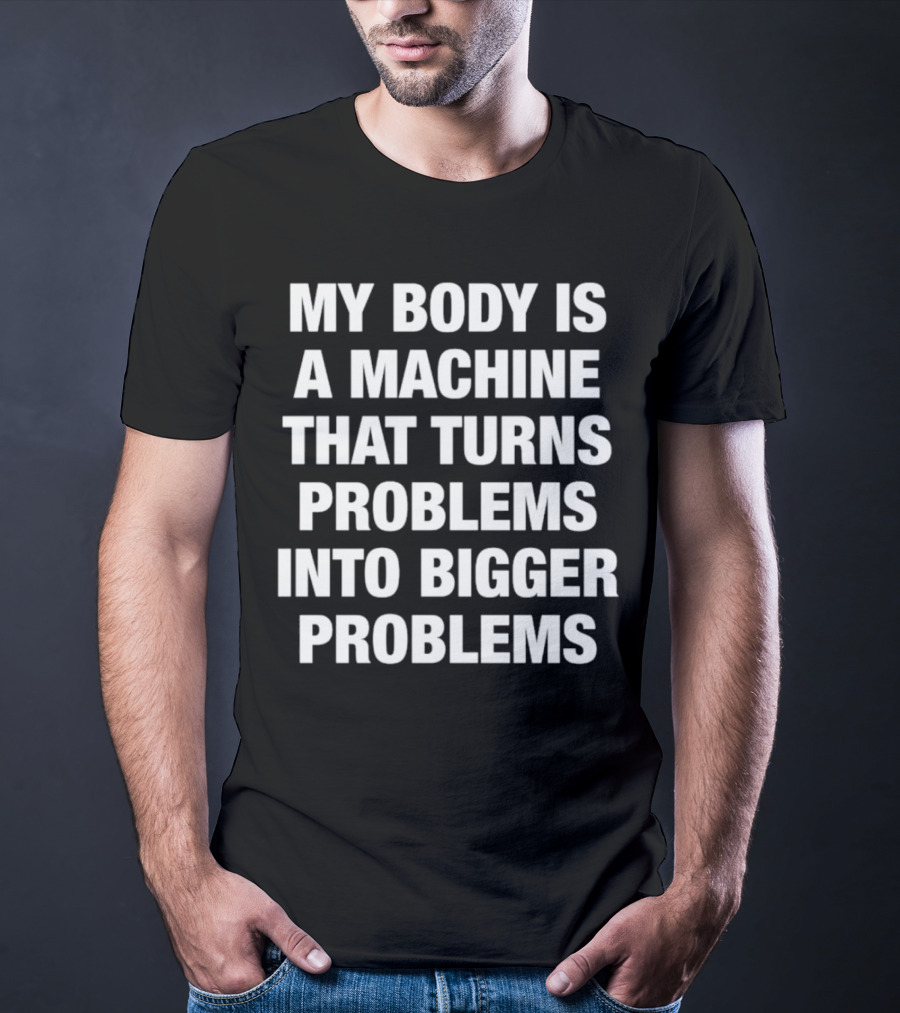 My Body Is A Machine That Turns Problems Into Bigger Problems T-Shirt