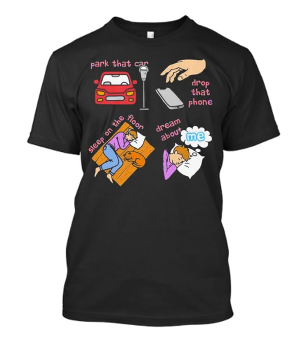 Park That Car Drop That Phone Sleep On The Floor Dream About Me T-Shirt