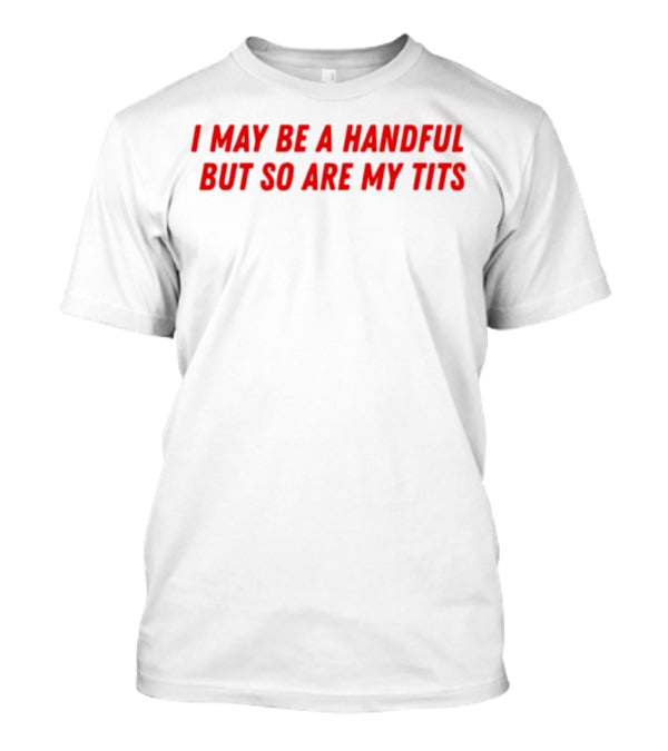 I May Be A Handful But So Are My Tits T-Shirt