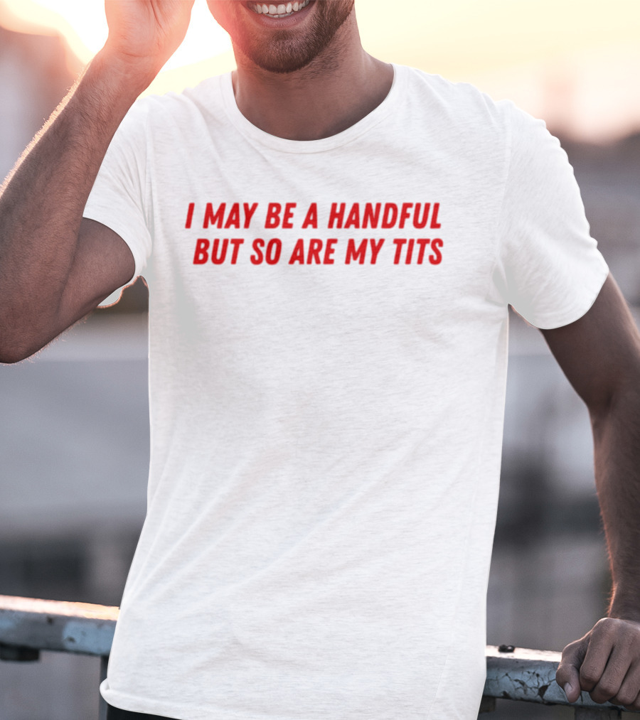 I May Be A Handful But So Are My Tits T-Shirt